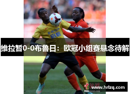 维拉暂0-0布鲁日：欧冠小组赛悬念待解